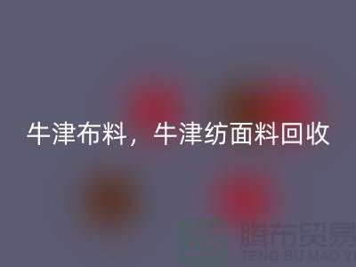 牛津布料雷速-雷速app-雷速体育官网
，牛津纺面料雷速-雷速app-雷速体育官网
**河北库存布料雷速-雷速app-雷速体育官网
平台**