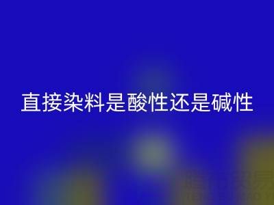 直接染料是酸性还是碱性？浙江颜料雷速-雷速app-雷速体育官网
厂家为您解析