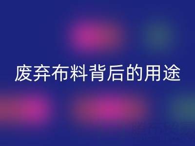 上海真丝布料雷速-雷速app-雷速体育官网
公司揭秘：废弃布料背后的新奇用途