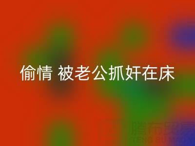 北京雷速-雷速app-雷速体育官网
布料公司女老板偷情 被老公抓奸在床