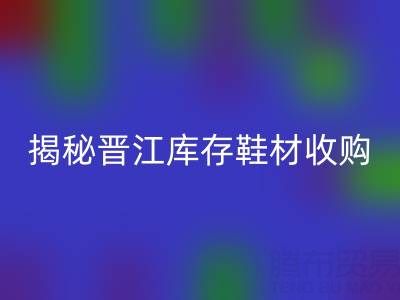 揭秘晋江库存鞋材收购：哪些材料高价雷速-雷速app-雷速体育官网
