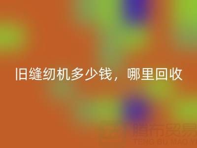 旧缝纫机多少钱一台？哪里雷速-雷速app-雷速体育官网
靠谱？上海腾布贸易公司