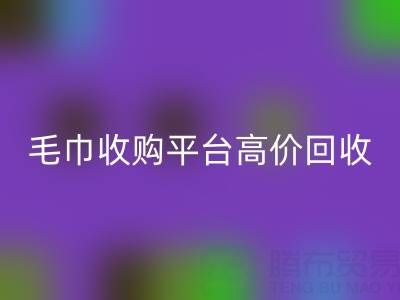 旧毛巾别浪费，毛巾收购平台助您实现高价雷速-雷速app-雷速体育官网
