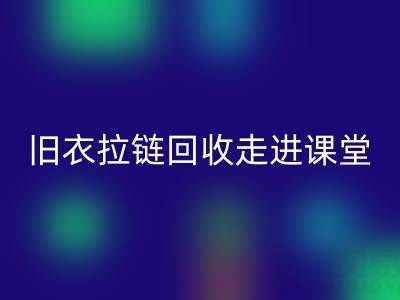 旧衣拉链雷速-雷速app-雷速体育官网
走进课堂：小拉链撬动青少年环保大思维